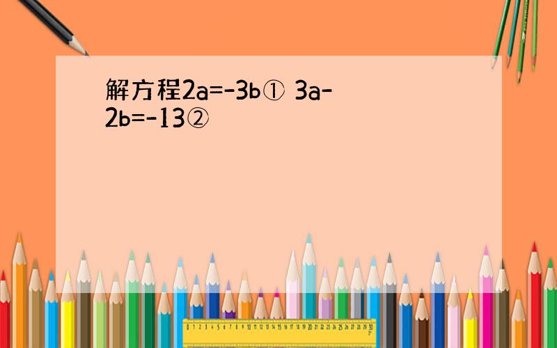 解方程2a=-3b① 3a-2b=-13②