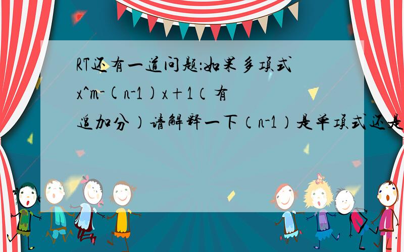 RT还有一道问题：如果多项式x^m-(n-1)x+1（有追加分）请解释一下（n-1）是单项式还是字母还是数