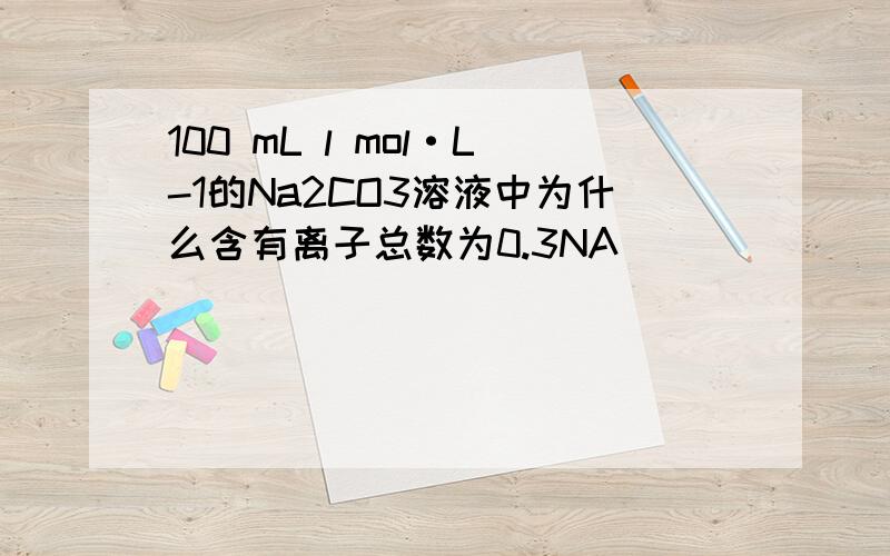 100 mL l mol·L-1的Na2CO3溶液中为什么含有离子总数为0.3NA