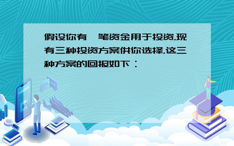 假设你有一笔资金用于投资，现有三种投资方案供你选择，这三种方案的回报如下：