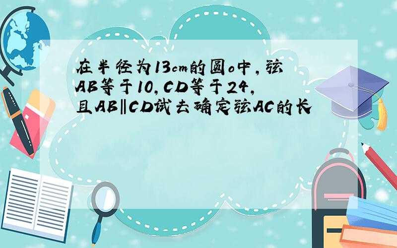 在半径为13cm的圆o中,弦AB等于10,CD等于24,且AB‖CD试去确定弦AC的长