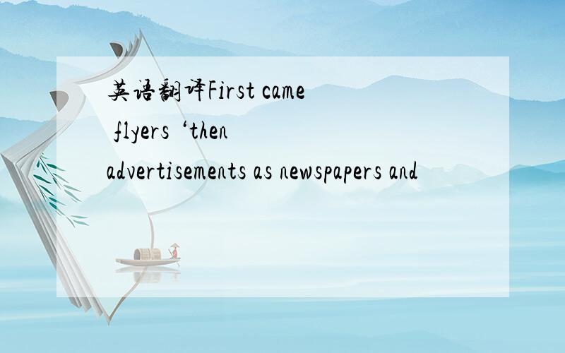 英语翻译First came flyers ‘then advertisements as newspapers and