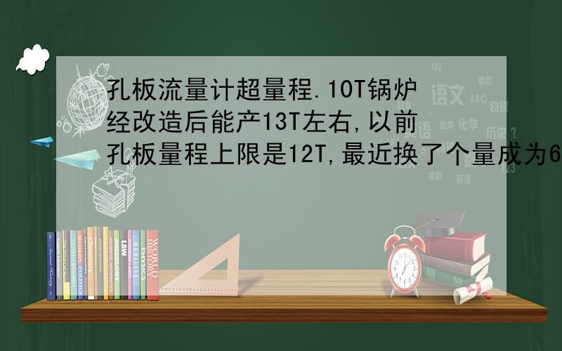 孔板流量计超量程.10T锅炉经改造后能产13T左右,以前孔板量程上限是12T,最近换了个量成为6-16T的孔板,差压变送