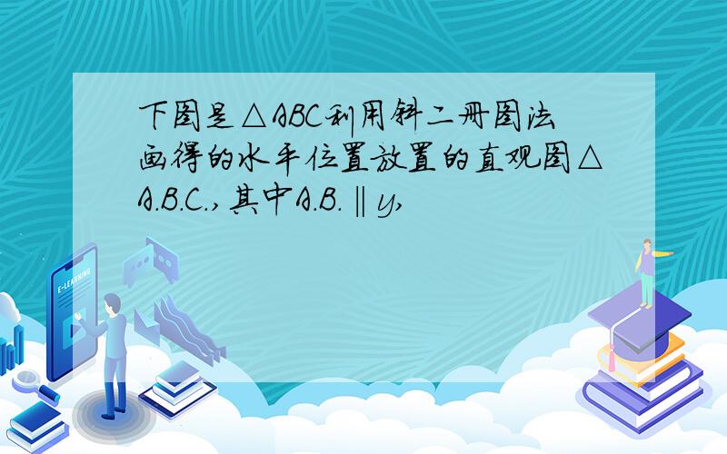 下图是△ABC利用斜二册图法画得的水平位置放置的直观图△A.B.C.,其中A.B.‖y,