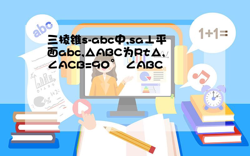 三棱锥s-abc中,sa⊥平面abc,△ABC为Rt△,∠ACB=90° ∠ABC