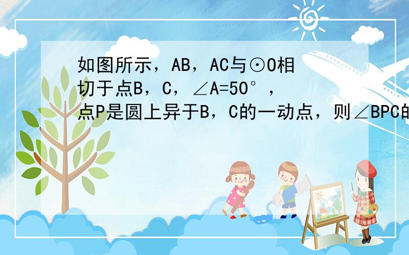 如图所示，AB，AC与⊙O相切于点B，C，∠A=50°，点P是圆上异于B，C的一动点，则∠BPC的度数是______．