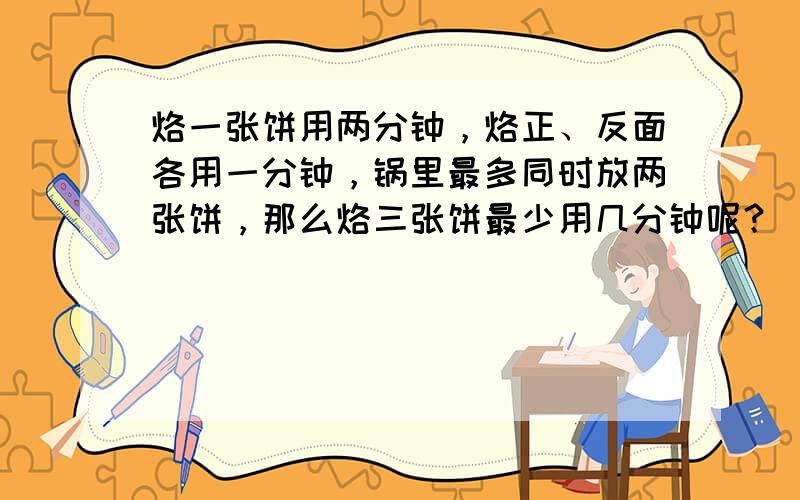 烙一张饼用两分钟，烙正、反面各用一分钟，锅里最多同时放两张饼，那么烙三张饼最少用几分钟呢？（　　）