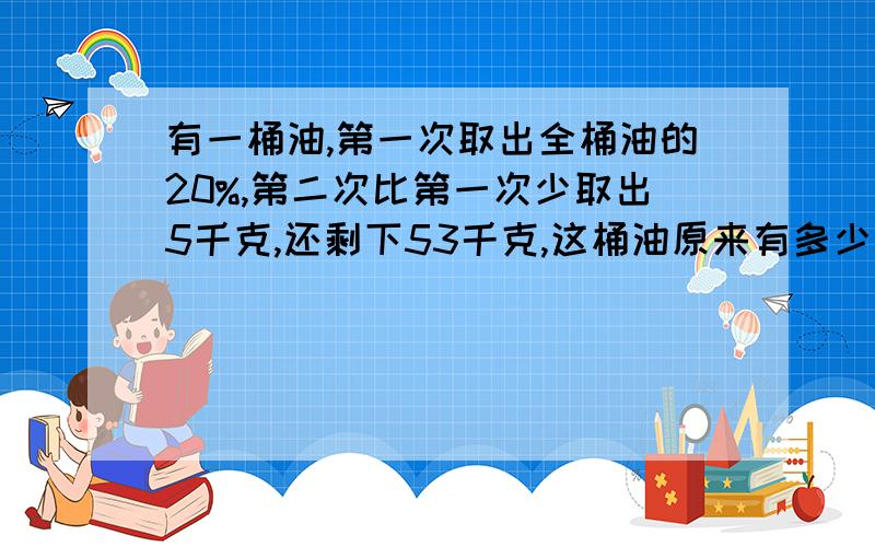 有一桶油,第一次取出全桶油的20%,第二次比第一次少取出5千克,还剩下53千克,这桶油原来有多少千克?