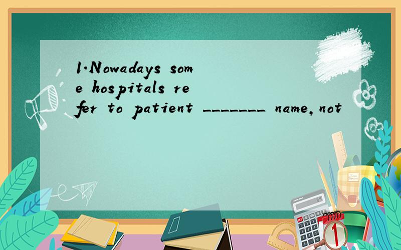 1.Nowadays some hospitals refer to patient _______ name,not