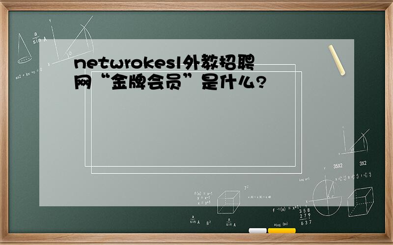 netwrokesl外教招聘网“金牌会员”是什么?