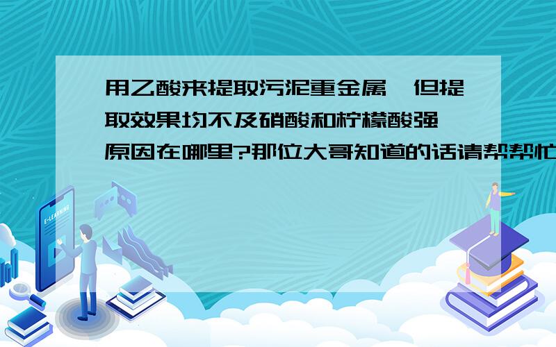 用乙酸来提取污泥重金属,但提取效果均不及硝酸和柠檬酸强,原因在哪里?那位大哥知道的话请帮帮忙,