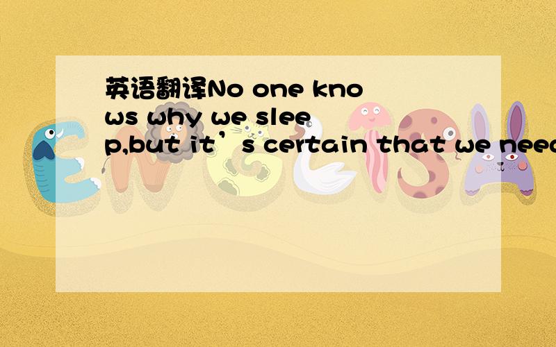 英语翻译No one knows why we sleep,but it’s certain that we need