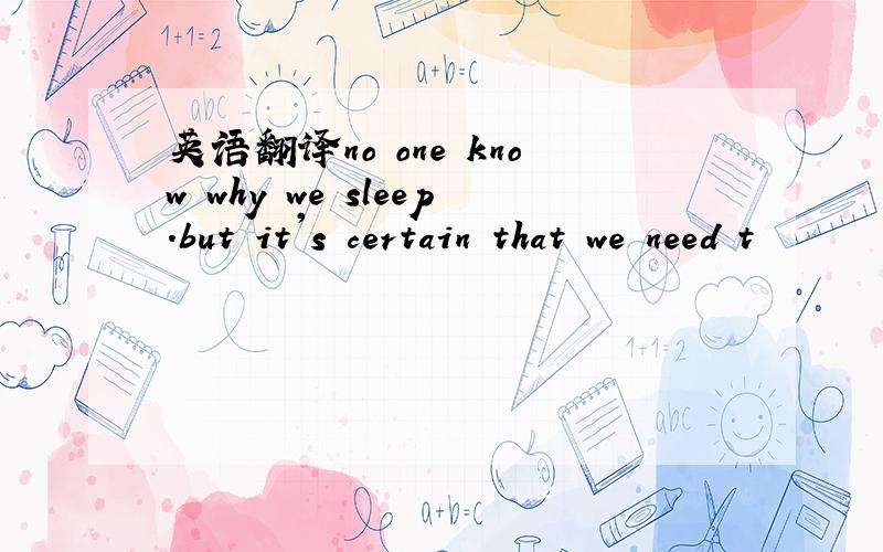 英语翻译no one know why we sleep.but it's certain that we need t