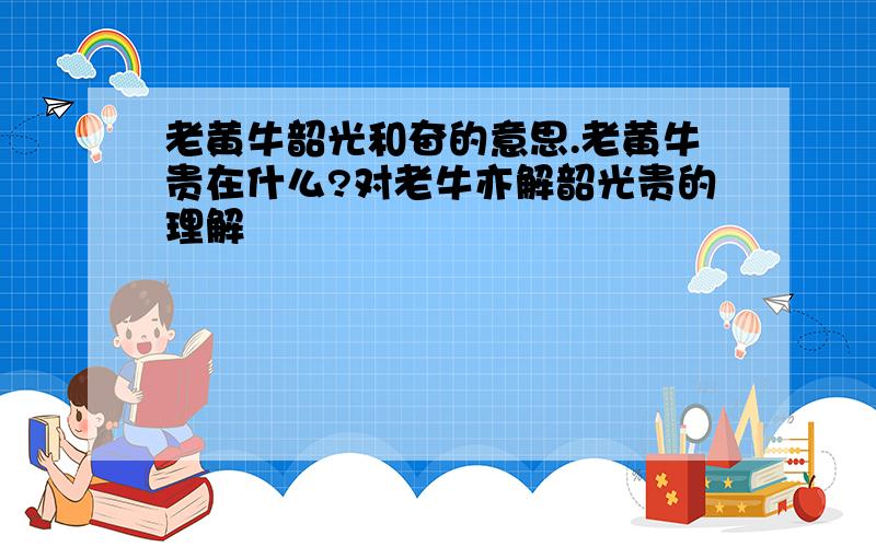 老黄牛韶光和奋的意思.老黄牛贵在什么?对老牛亦解韶光贵的理解