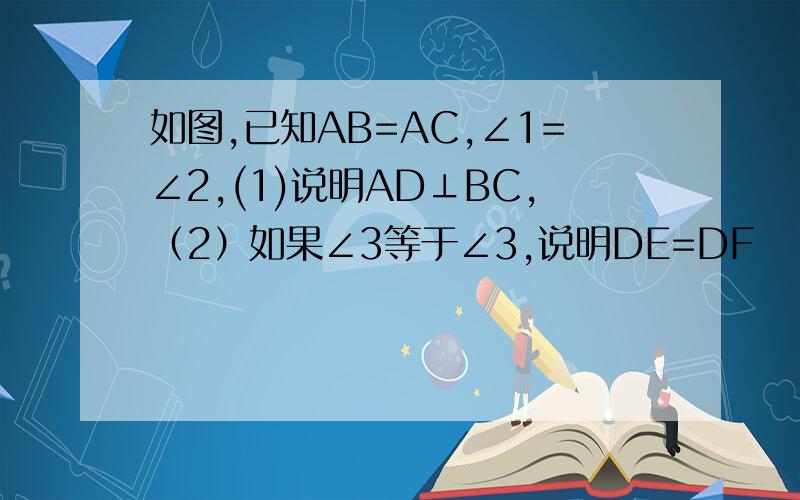 如图,已知AB=AC,∠1=∠2,(1)说明AD⊥BC,（2）如果∠3等于∠3,说明DE=DF