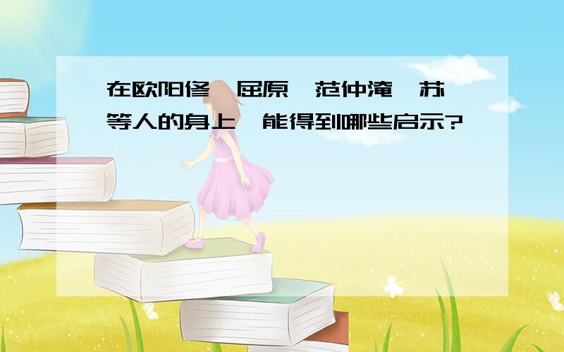 在欧阳修、屈原、范仲淹、苏轼等人的身上,能得到哪些启示?