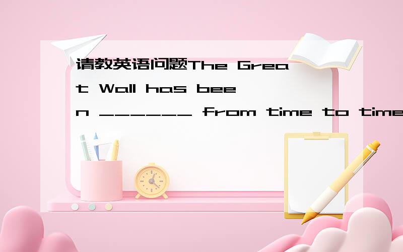 请教英语问题The Great Wall has been ______ from time to time.A.add