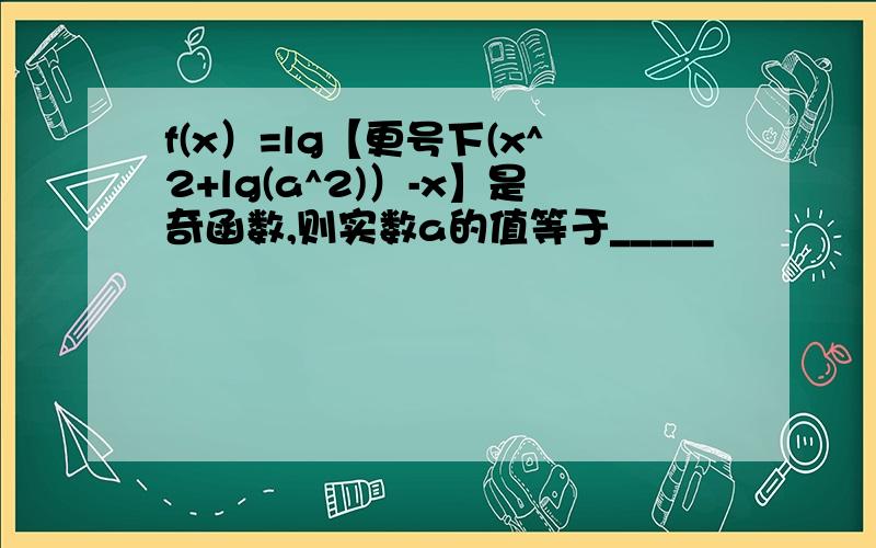 f(x）=lg【更号下(x^2+lg(a^2)）-x】是奇函数,则实数a的值等于_____