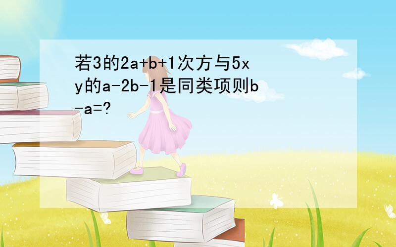 若3的2a+b+1次方与5xy的a-2b-1是同类项则b-a=?