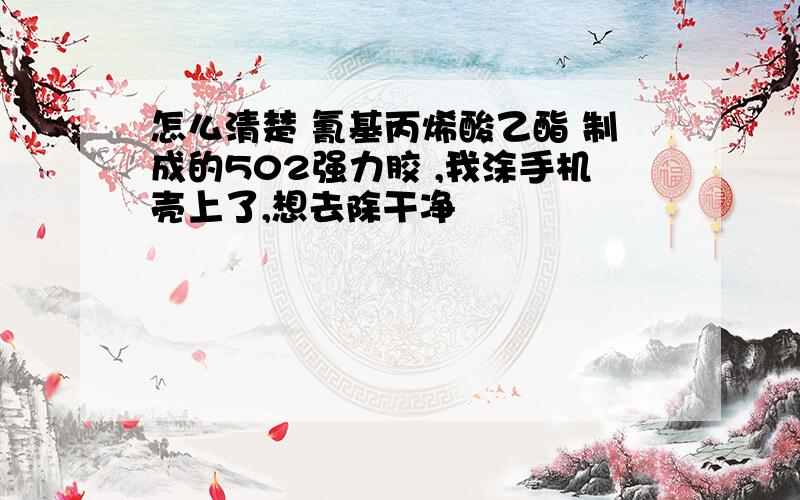 怎么清楚 氰基丙烯酸乙酯 制成的502强力胶 ,我涂手机壳上了,想去除干净