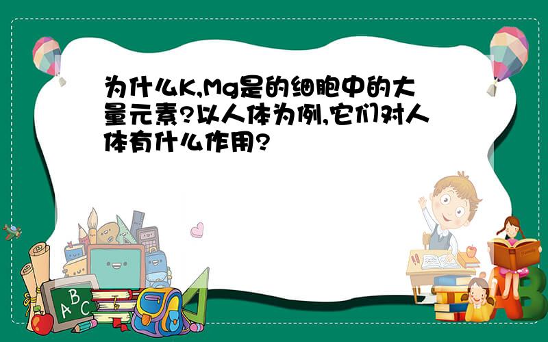 为什么K,Mg是的细胞中的大量元素?以人体为例,它们对人体有什么作用?