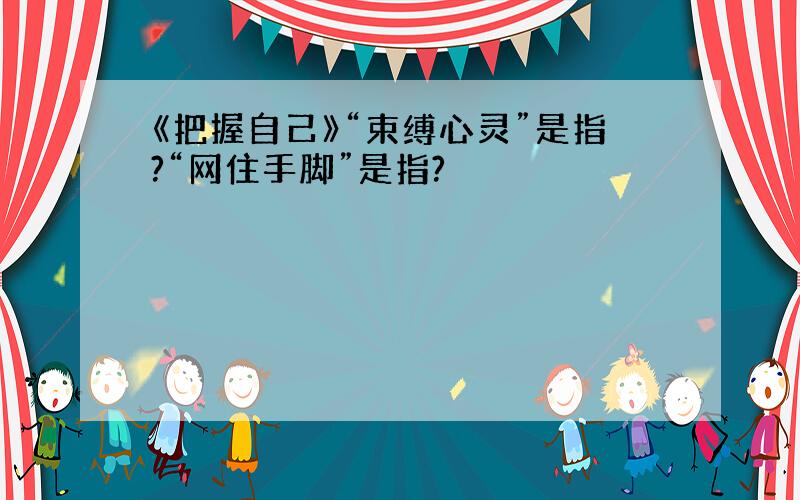 《把握自己》“束缚心灵”是指?“网住手脚”是指?