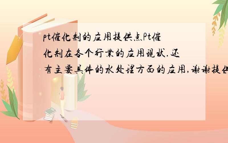 pt催化剂的应用提供点Pt催化剂在各个行业的应用现状.还有主要具体的水处理方面的应用,谢谢提供具体点吧大家