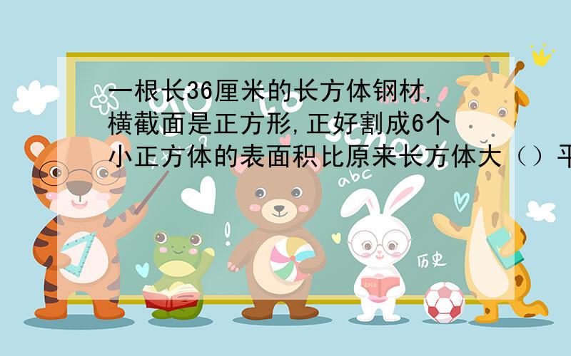 一根长36厘米的长方体钢材,横截面是正方形,正好割成6个小正方体的表面积比原来长方体大（）平方厘米