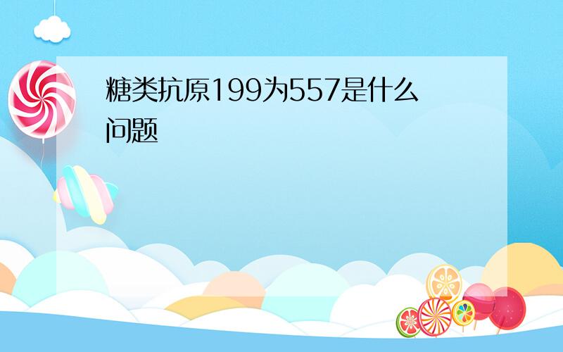 糖类抗原199为557是什么问题