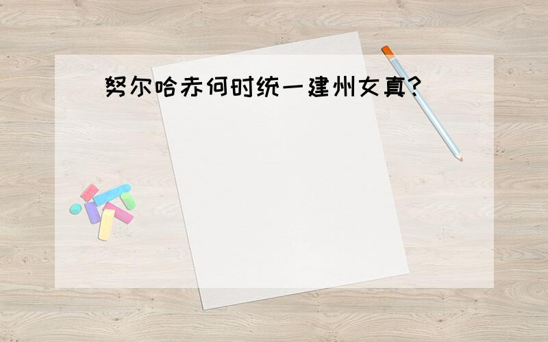 努尔哈赤何时统一建州女真?