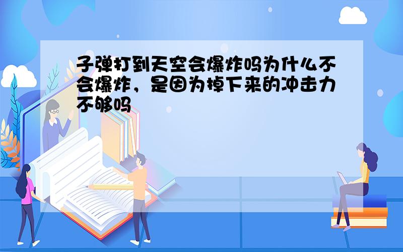 子弹打到天空会爆炸吗为什么不会爆炸，是因为掉下来的冲击力不够吗