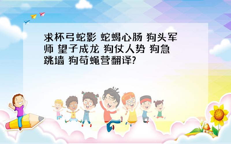 求杯弓蛇影 蛇蝎心肠 狗头军师 望子成龙 狗仗人势 狗急跳墙 狗苟蝇营翻译?