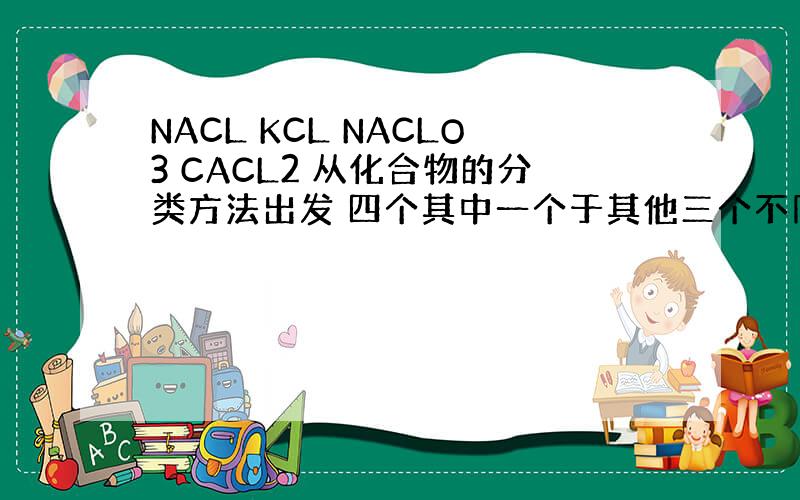 NACL KCL NACLO3 CACL2 从化合物的分类方法出发 四个其中一个于其他三个不同的是?还有原因