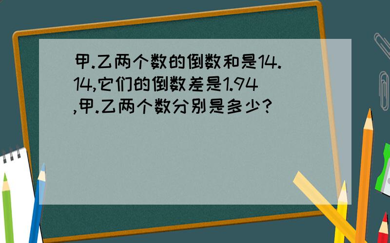 甲.乙两个数的倒数和是14.14,它们的倒数差是1.94,甲.乙两个数分别是多少?