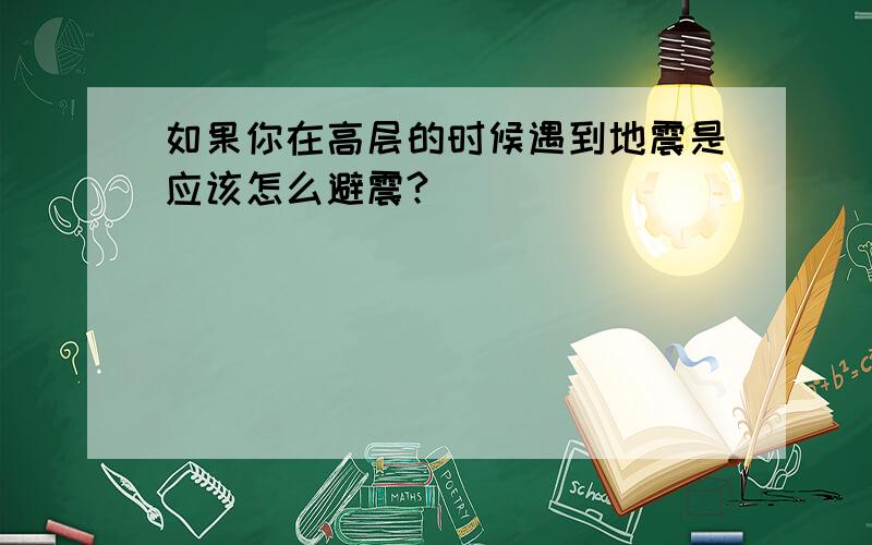 如果你在高层的时候遇到地震是应该怎么避震?