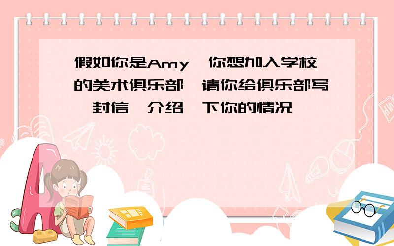 假如你是Amy,你想加入学校的美术俱乐部,请你给俱乐部写一封信,介绍一下你的情况