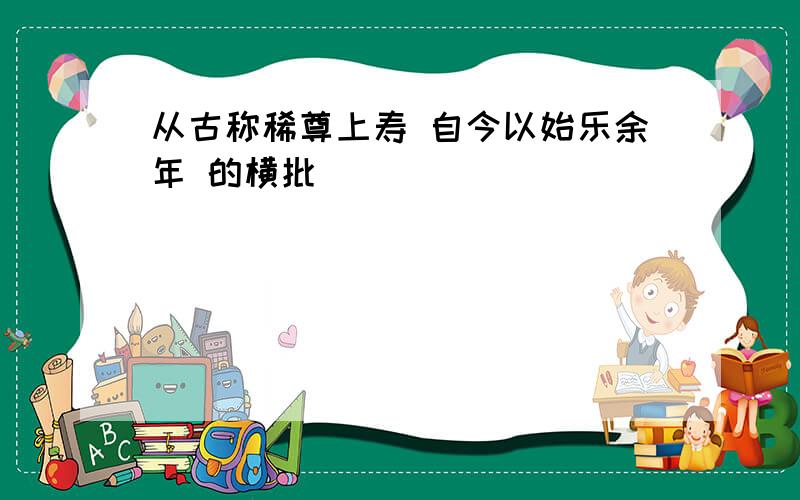 从古称稀尊上寿 自今以始乐余年 的横批