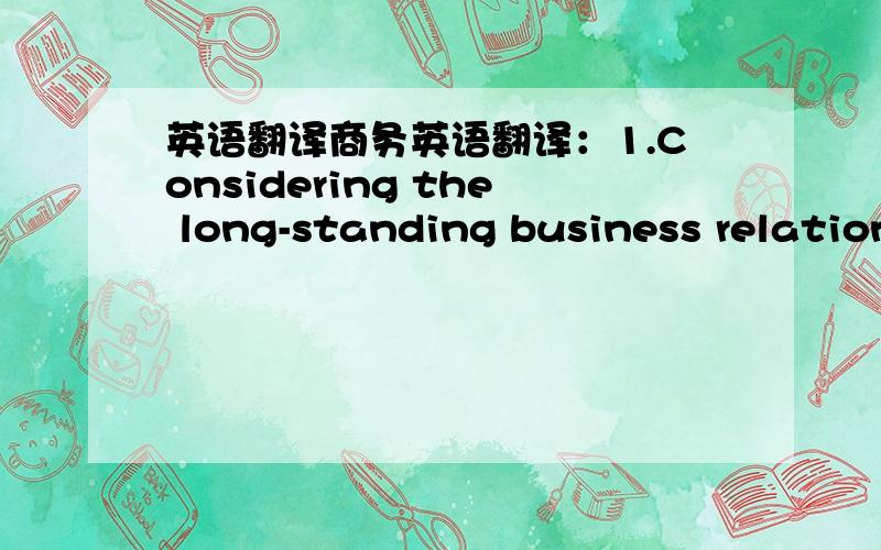 英语翻译商务英语翻译：1.Considering the long-standing business relation