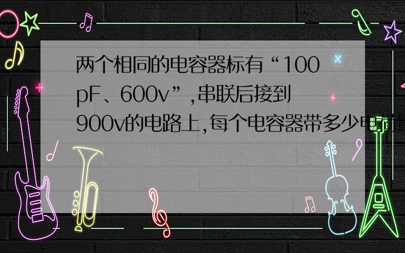 两个相同的电容器标有“100pF、600v”,串联后接到900v的电路上,每个电容器带多少电荷量?电容器是否...