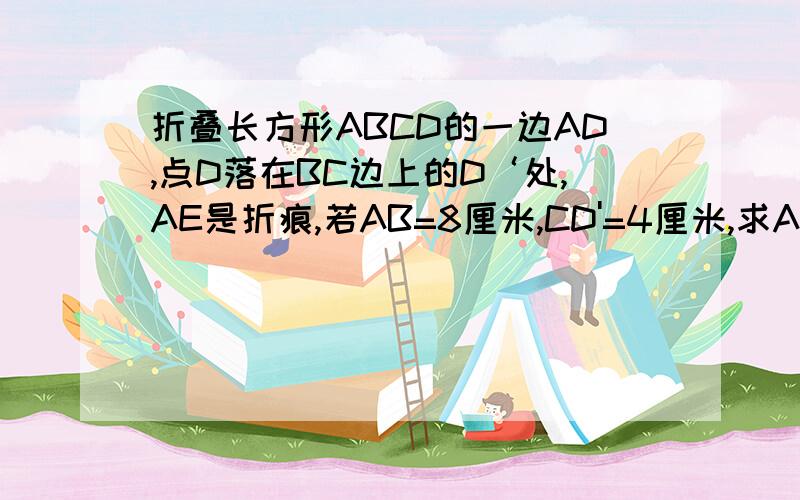 折叠长方形ABCD的一边AD,点D落在BC边上的D‘处,AE是折痕,若AB=8厘米,CD'=4厘米,求AD的长