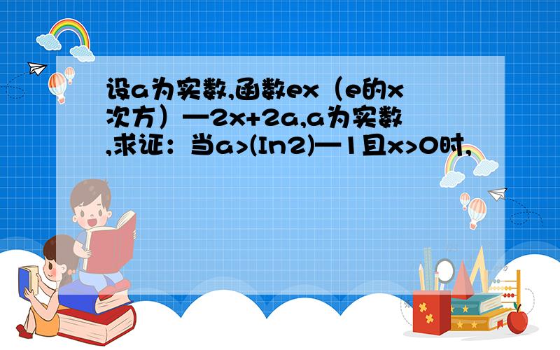 设a为实数,函数ex（e的x次方）—2x+2a,a为实数,求证：当a>(In2)—1且x>0时,