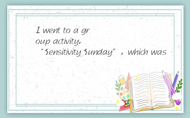 I went to a group activity, “Sensitivity Sunday”, which was