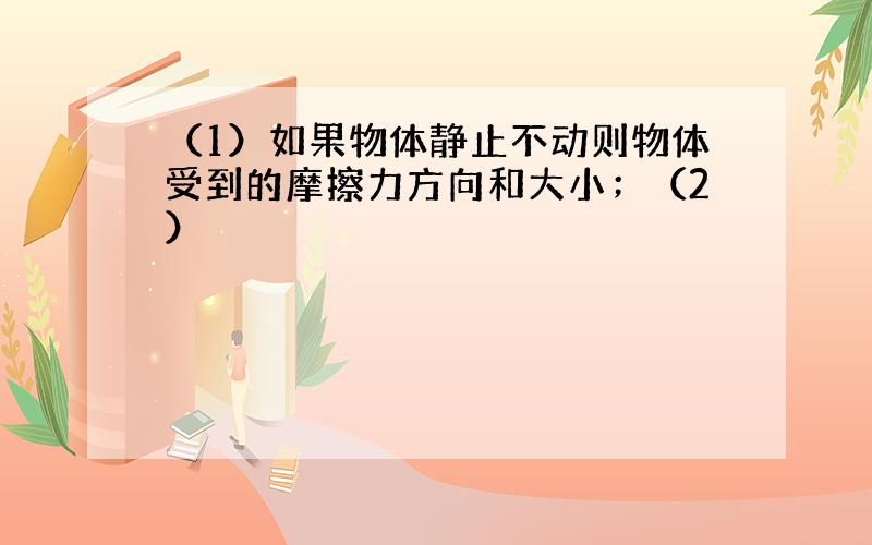 （1）如果物体静止不动则物体受到的摩擦力方向和大小；（2）