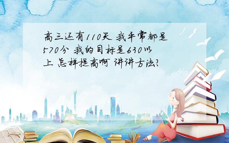 高三还有110天 我平常都是570分 我的目标是630以上 怎样提高啊 讲讲方法?