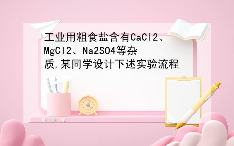 工业用粗食盐含有CaCl2、MgCl2、Na2SO4等杂质,某同学设计下述实验流程