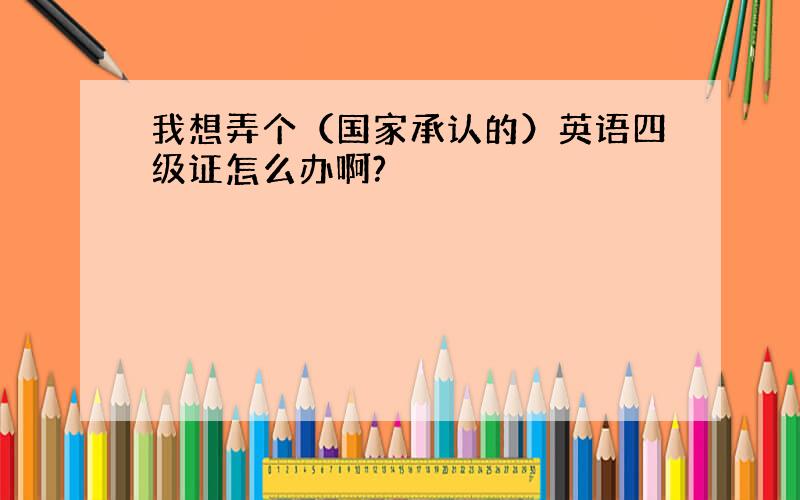 我想弄个（国家承认的）英语四级证怎么办啊?