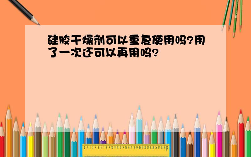 硅胶干燥剂可以重复使用吗?用了一次还可以再用吗?