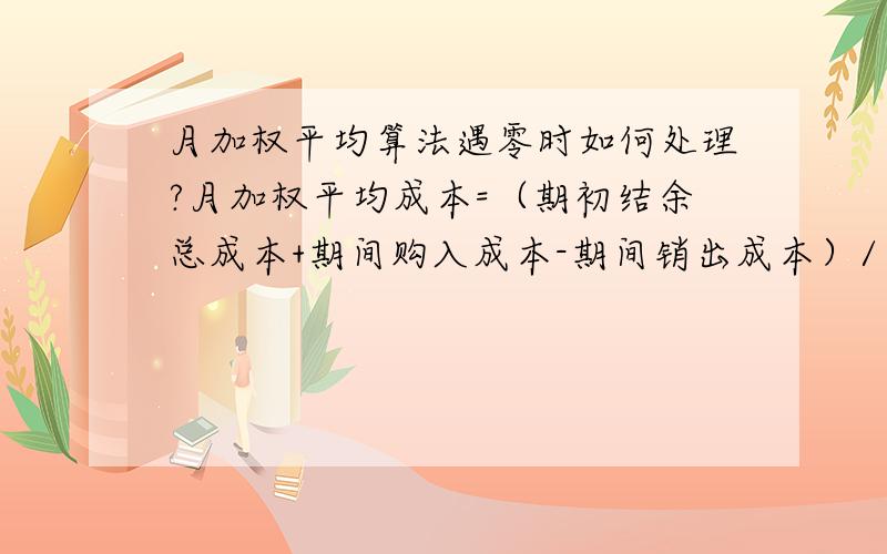 月加权平均算法遇零时如何处理?月加权平均成本=（期初结余总成本+期间购入成本-期间销出成本）/（期初结余存货数量+期间购