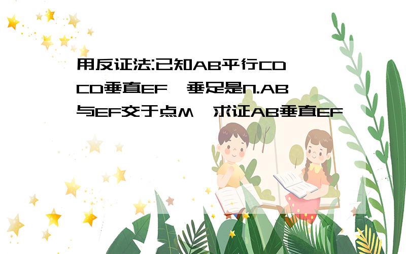 用反证法:已知AB平行CD,CD垂直EF,垂足是N.AB与EF交于点M,求证AB垂直EF