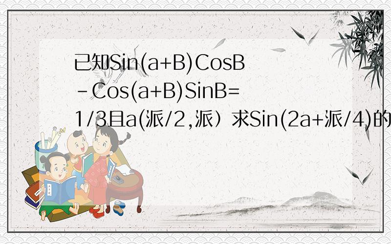 已知Sin(a+B)CosB-Cos(a+B)SinB=1/3且a(派/2,派）求Sin(2a+派/4)的值（注：a阿儿